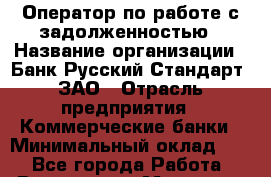 Оператор по работе с задолженностью › Название организации ­ Банк Русский Стандарт, ЗАО › Отрасль предприятия ­ Коммерческие банки › Минимальный оклад ­ 1 - Все города Работа » Вакансии   . Мордовия респ.
